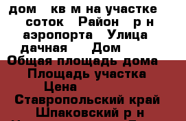дом 75кв.м на участке 12 соток › Район ­ р-н аэропорта › Улица ­ дачная 9 › Дом ­ 839 › Общая площадь дома ­ 75 › Площадь участка ­ 12 › Цена ­ 1 200 000 - Ставропольский край, Шпаковский р-н Недвижимость » Дома, коттеджи, дачи продажа   
